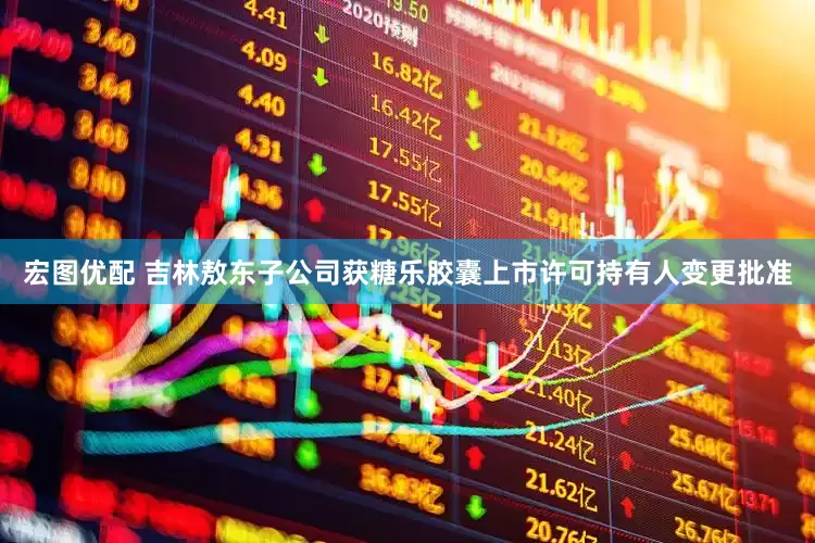 宏圖優(yōu)配 吉林敖東子公司獲糖樂(lè)膠囊上市許可持有人變更批準(zhǔn)