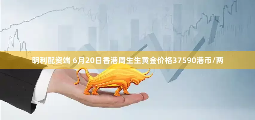 明利配資端 6月20日香港周生生黃金價格37590港幣/兩