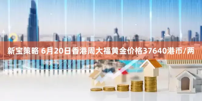 新寶策略 6月20日香港周大福黃金價(jià)格37640港幣/兩