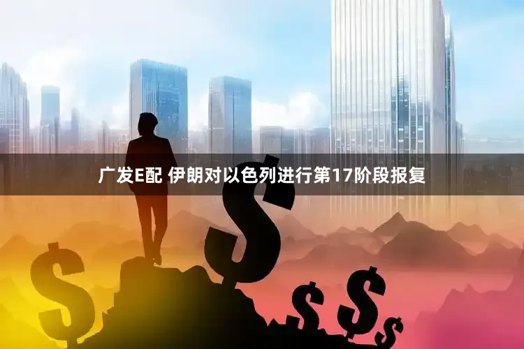廣發E配 伊朗對以色列進行第17階段報復
