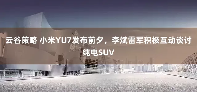 云谷策略 小米YU7發布前夕，李斌雷軍積極互動談討純電SUV