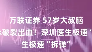 萬聯(lián)證券 57歲大叔腦動靜脈破裂出血！深圳醫(yī)生極速“拆彈”