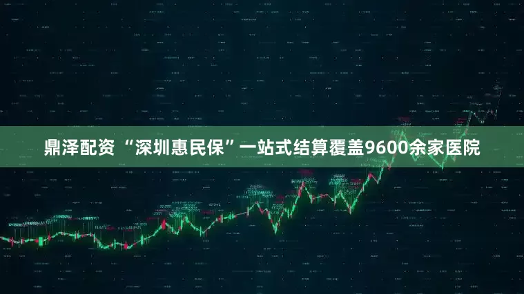 鼎澤配資 “深圳惠民?！币徽臼浇Y算覆蓋9600余家醫院