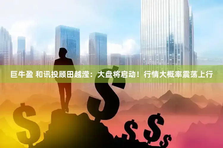 巨牛盈 和訊投顧田越瀅：大盤將啟動！行情大概率震蕩上行