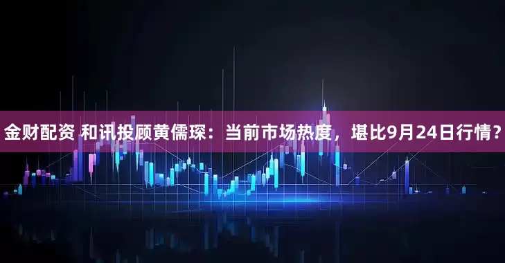 金財(cái)配資 和訊投顧黃儒琛：當(dāng)前市場(chǎng)熱度，堪比9月24日行情？