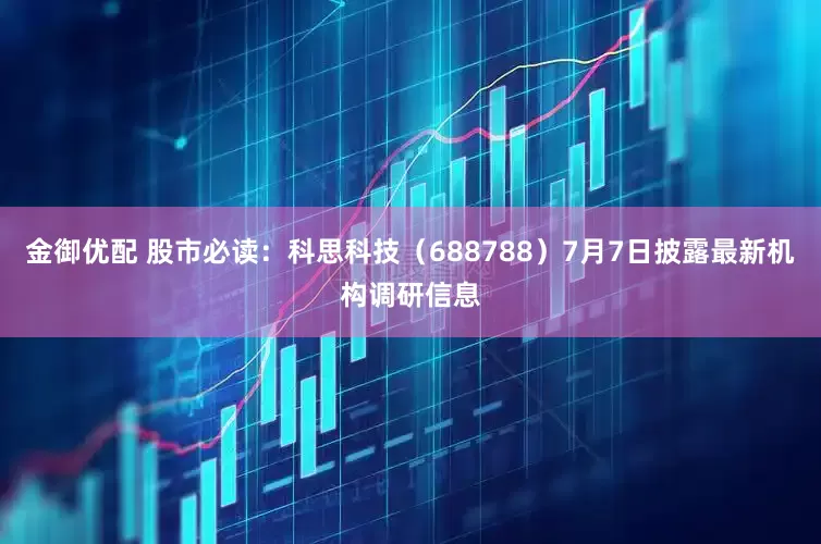 金御優配 股市必讀：科思科技（688788）7月7日披露最新機構調研信息