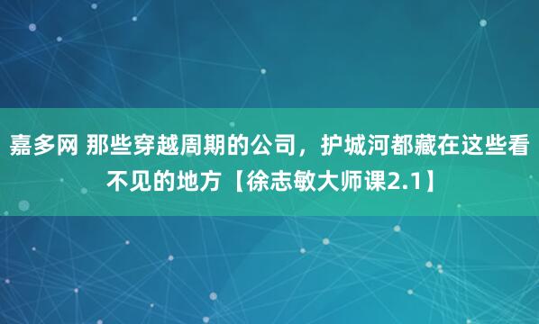 嘉多網 那些穿越周期的公司，護城河都藏在這些看不見的地方【徐志敏大師課2.1】