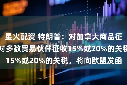 星火配資 特朗普：對加拿大商品征收35%關稅，對多數貿易伙伴征收15%或20%的關稅，將向歐盟發函
