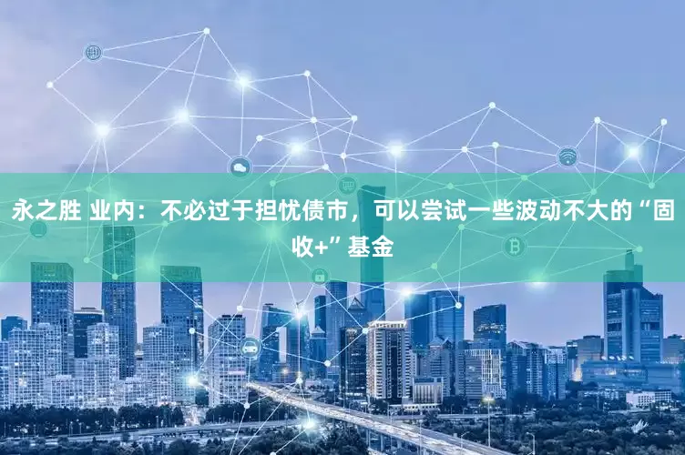 永之勝 業內：不必過于擔憂債市，可以嘗試一些波動不大的“固收+”基金