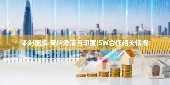 本財配資 奇瑞澄清與印度JSW合作相關情況