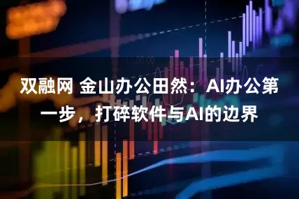雙融網(wǎng) 金山辦公田然：AI辦公第一步，打碎軟件與AI的邊界