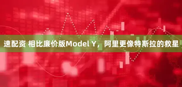 速配資 相比廉價版Model Y，阿里更像特斯拉的救星