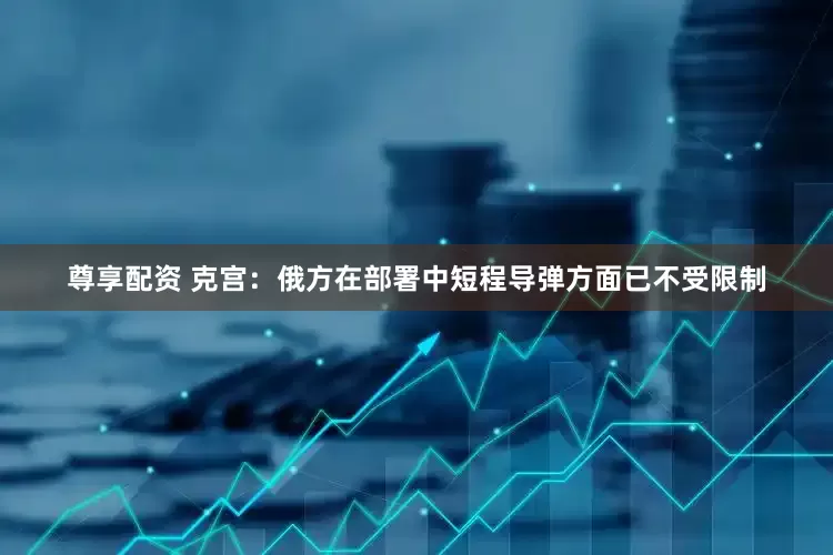 尊享配資 克宮：俄方在部署中短程導彈方面已不受限制