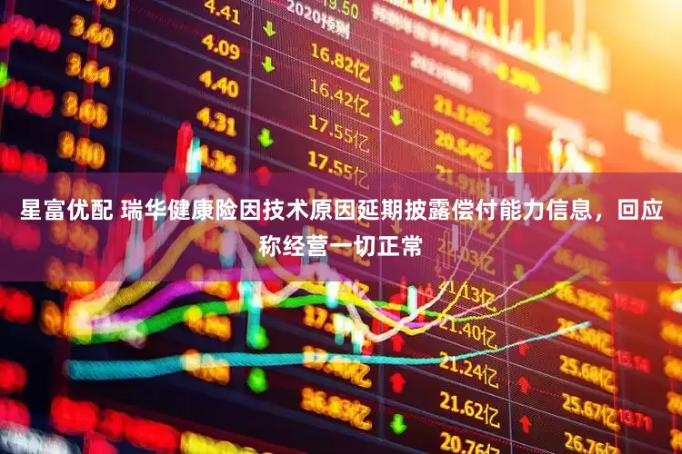星富優(yōu)配 瑞華健康險(xiǎn)因技術(shù)原因延期披露償付能力信息，回應(yīng)稱經(jīng)營(yíng)一切正常