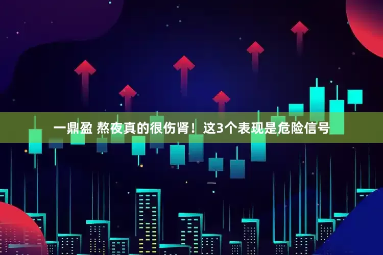 一鼎盈 熬夜真的很傷腎！這3個表現(xiàn)是危險信號