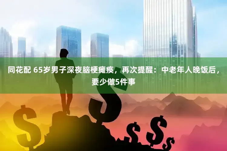 同花配 65歲男子深夜腦梗癱瘓，再次提醒：中老年人晚飯后，要少做5件事