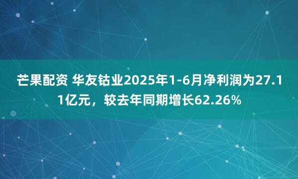 芒果配資 華友鈷業(yè)2025年1-6月凈利潤(rùn)為27.11億元，較去年同期增長(zhǎng)62.26%