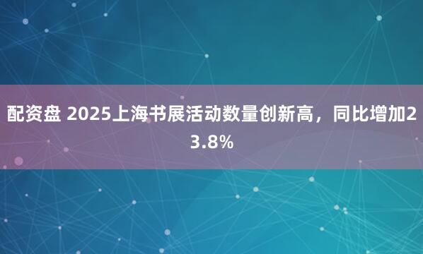 配資盤 2025上海書展活動(dòng)數(shù)量創(chuàng)新高，同比增加23.8%