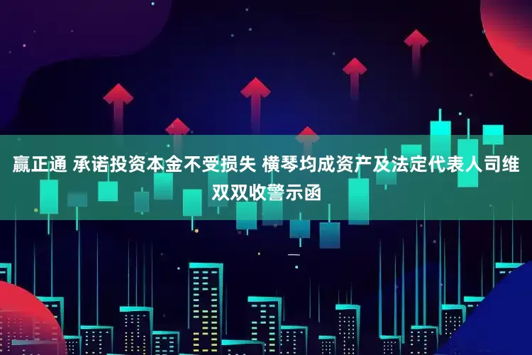 贏正通 承諾投資本金不受損失 橫琴均成資產(chǎn)及法定代表人司維雙雙收警示函
