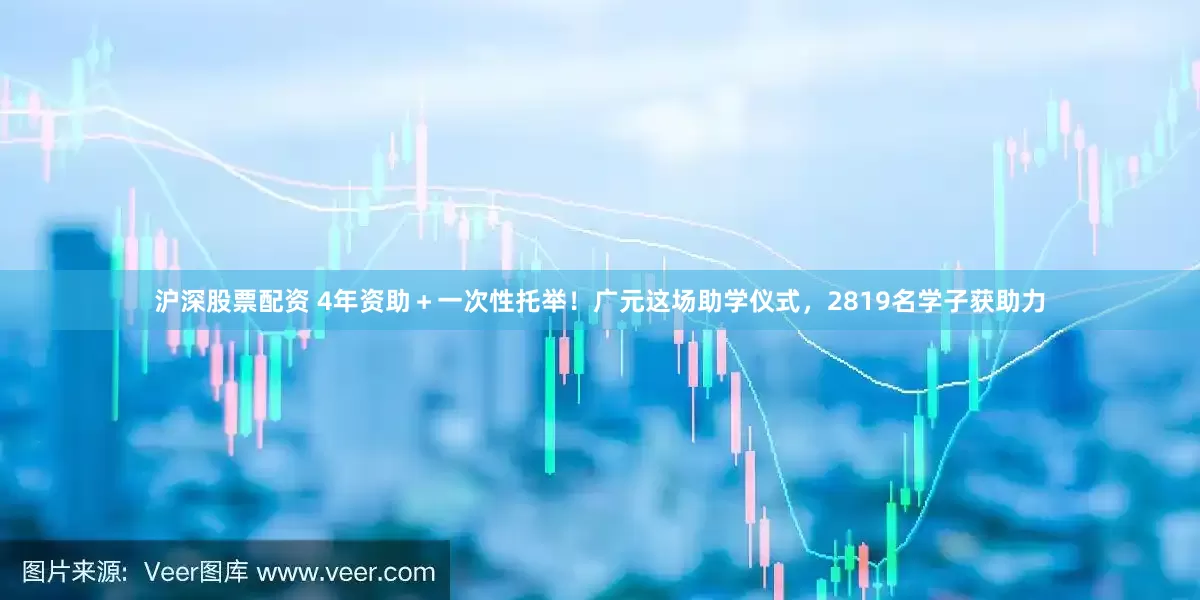 滬深股票配資 4年資助＋一次性托舉！廣元這場助學儀式，2819名學子獲助力