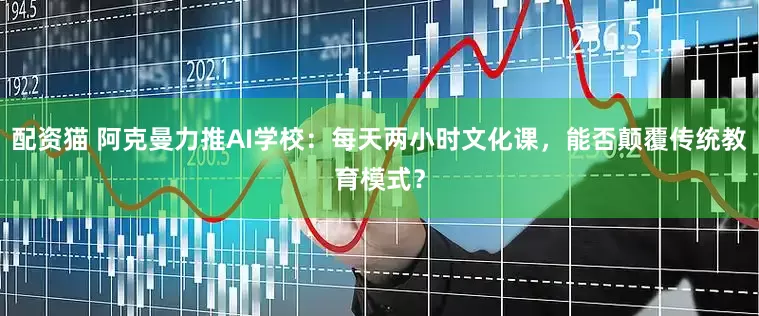 配資貓 阿克曼力推AI學校：每天兩小時文化課，能否顛覆傳統教育模式？