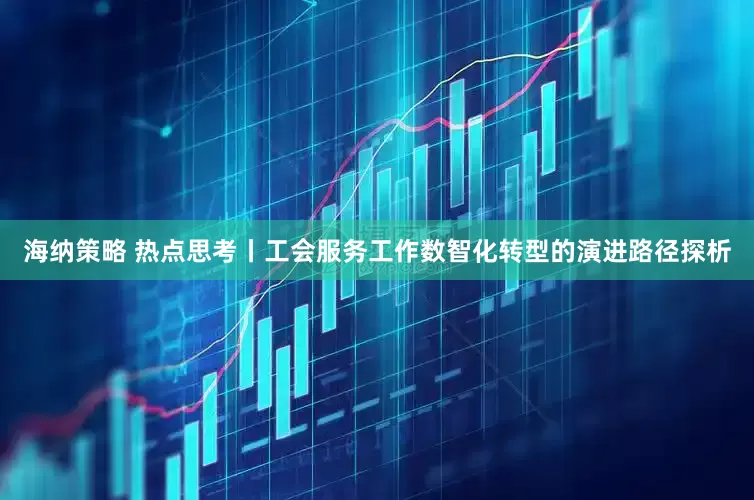 海納策略 熱點(diǎn)思考丨工會(huì)服務(wù)工作數(shù)智化轉(zhuǎn)型的演進(jìn)路徑探析