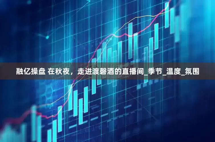 融億操盤 在秋夜，走進渡磬酒的直播間_季節_溫度_氛圍