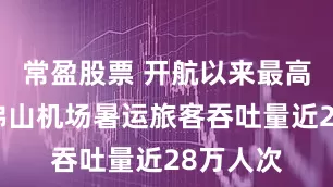 常盈股票 開航以來最高紀錄！佛山機場暑運旅客吞吐量近28萬人次