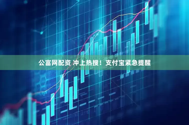 公富網(wǎng)配資 沖上熱搜！支付寶緊急提醒