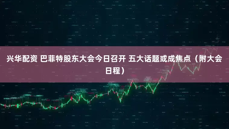 興華配資 巴菲特股東大會(huì)今日召開 五大話題或成焦點(diǎn)（附大會(huì)日程）