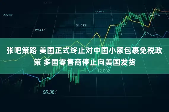 張吧策路 美國(guó)正式終止對(duì)中國(guó)小額包裹免稅政策 多國(guó)零售商停止向美國(guó)發(fā)貨